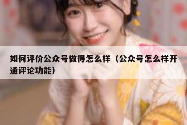 如何评价公众号做得怎么样(公众号怎么样开通评论功能) 第1张 如何评价公众号做得怎么样(公众号怎么样开通评论功能) 第1张