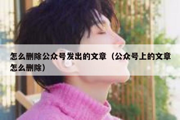 怎么删除公众号发出的文章（公众号上的文章怎么删除） 第1张