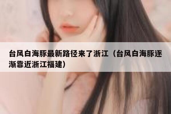 台风白海豚最新路径来了浙江(台风白海豚逐渐靠近浙江福建) 第1张 台风白海豚最新路径来了浙江(台风白海豚逐渐靠近浙江福建) 第1张