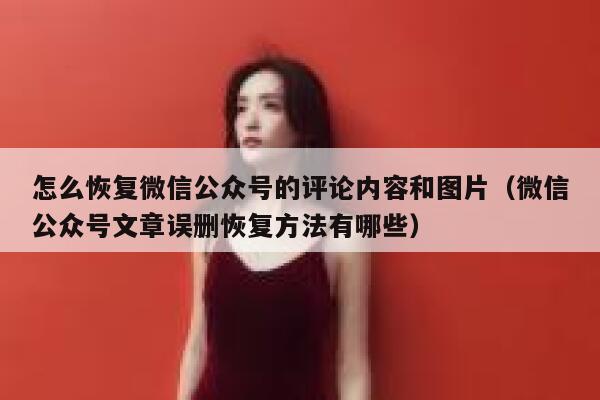 怎么恢复微信公众号的评论内容和图片（微信公众号文章误删恢复方法有哪些） 第1张