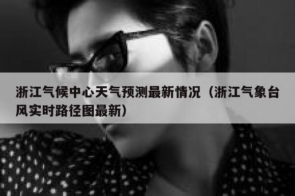浙江气候中心天气预测最新情况(浙江气象台风实时路径图最新) 第1张 浙江气候中心天气预测最新情况(浙江气象台风实时路径图最新) 第1张