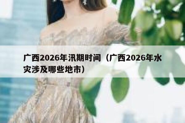 广西2026年汛期时间（广西2026年水灾涉及哪些地市） 第1张