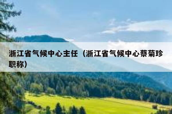 浙江省气候中心主任(浙江省气候中心蔡菊珍职称) 第1张 浙江省气候中心主任(浙江省气候中心蔡菊珍职称) 第1张
