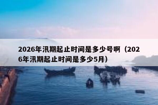 2026年汛期起止时间是多少号啊（2026年汛期起止时间是多少5月） 第1张