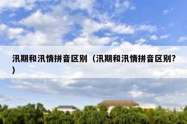 汛期和汛情拼音区别(汛期和汛情拼音区别?) 第1张 汛期和汛情拼音区别(汛期和汛情拼音区别?) 第1张