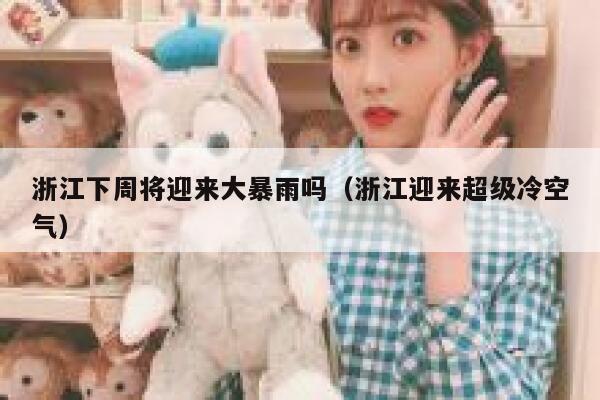 浙江下周将迎来大暴雨吗（浙江迎来超级冷空气） 第1张