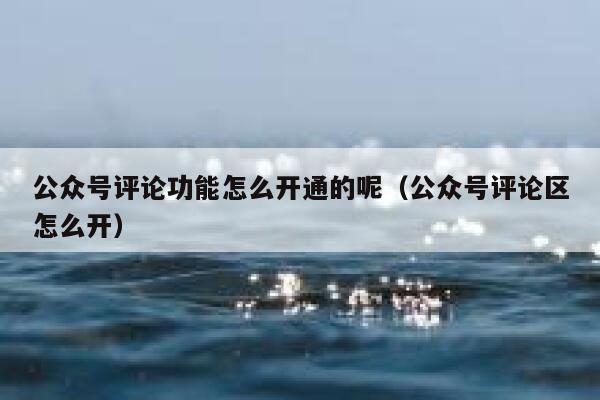 公众号评论功能怎么开通的呢（公众号评论区怎么开） 第1张