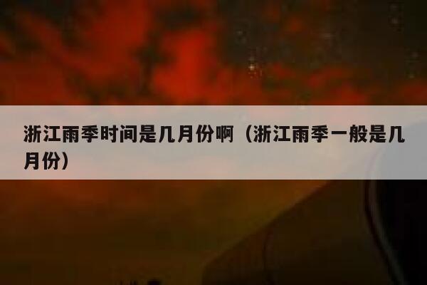 浙江雨季时间是几月份啊(浙江雨季一般是几月份) 第1张 浙江雨季时间是几月份啊(浙江雨季一般是几月份) 第1张