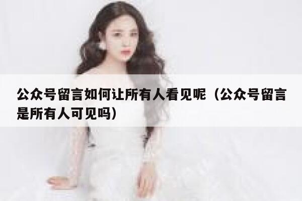 公众号留言如何让所有人看见呢（公众号留言是所有人可见吗） 第1张