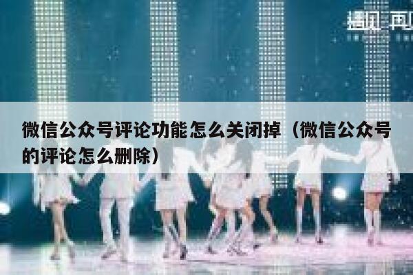 微信公众号评论功能怎么关闭掉(微信公众号的评论怎么删除) 第1张 微信公众号评论功能怎么关闭掉(微信公众号的评论怎么删除) 第1张