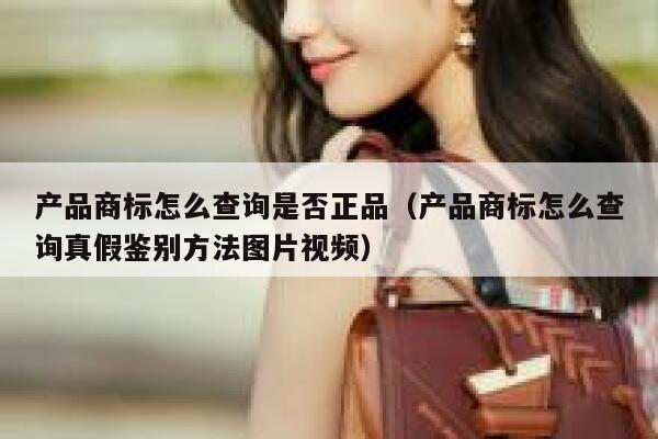 产品商标怎么查询是否正品（产品商标怎么查询真假鉴别方法图片视频） 第1张