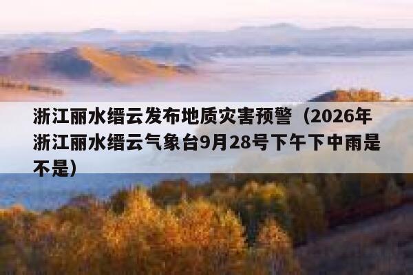 浙江丽水缙云发布地质灾害预警(2026年浙江丽水缙云气象台9月28号下午下中雨是不是) 第1张 浙江丽水缙云发布地质灾害预警(2026年浙江丽水缙云气象台9月28号下午下中雨是不是) 第1张