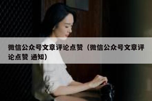 微信公众号文章评论点赞(微信公众号文章评论点赞 通知) 第1张 微信公众号文章评论点赞(微信公众号文章评论点赞 通知) 第1张
