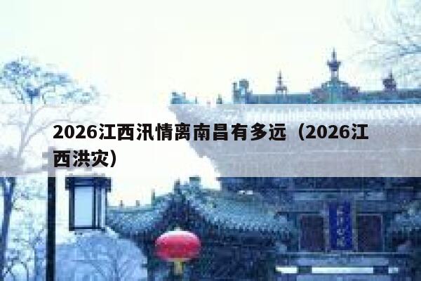 2026江西汛情离南昌有多远（2026江西洪灾） 第1张