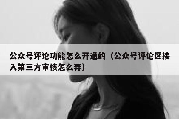 公众号评论功能怎么开通的（公众号评论区接入第三方审核怎么弄） 第1张