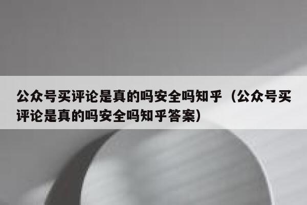 公众号买评论是真的吗安全吗知乎（公众号买评论是真的吗安全吗知乎答案） 第1张