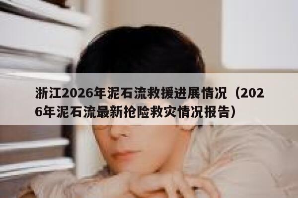 浙江2026年泥石流救援进展情况（2026年泥石流最新抢险救灾情况报告） 第1张