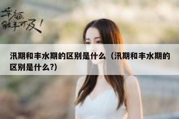 汛期和丰水期的区别是什么(汛期和丰水期的区别是什么?) 第1张 汛期和丰水期的区别是什么(汛期和丰水期的区别是什么?) 第1张