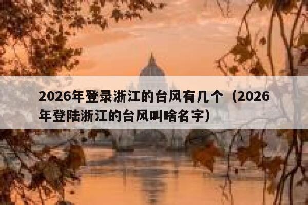 2026年登录浙江的台风有几个（2026年登陆浙江的台风叫啥名字） 第1张