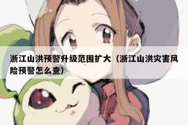 浙江山洪预警升级范围扩大（浙江山洪灾害风险预警怎么查） 第1张