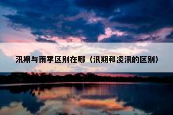 汛期与雨季区别在哪（汛期和凌汛的区别） 第1张