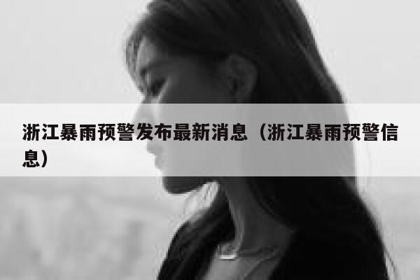 浙江暴雨预警发布最新消息（浙江暴雨预警信息） 第1张
