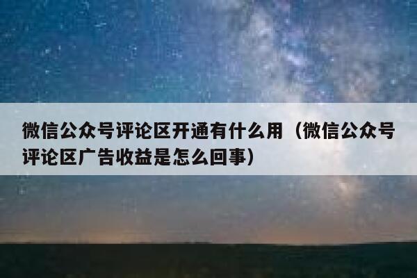 微信公众号评论区开通有什么用（微信公众号评论区广告收益是怎么回事） 第1张