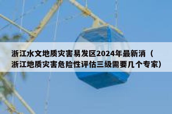 浙江水文地质灾害易发区2024年最新消（浙江地质灾害危险性评估三级需要几个专家） 第1张