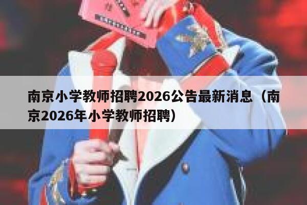 南京小学教师招聘2026公告最新消息（南京2026年小学教师招聘） 第1张