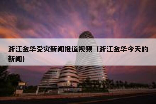 浙江金华受灾新闻报道视频(浙江金华今天的新闻) 第1张 浙江金华受灾新闻报道视频(浙江金华今天的新闻) 第1张