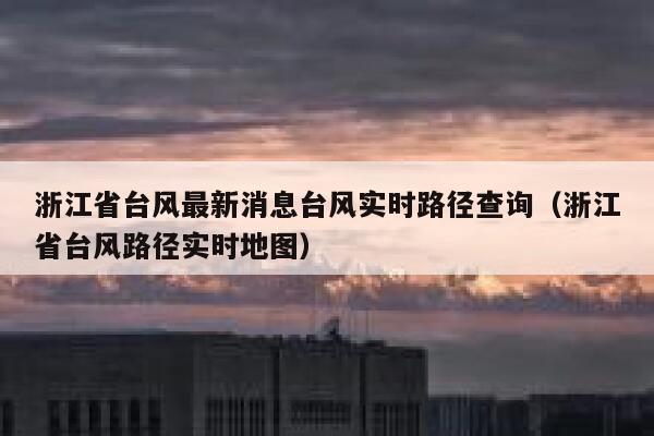 浙江省台风最新消息台风实时路径查询（浙江省台风路径实时地图） 第1张