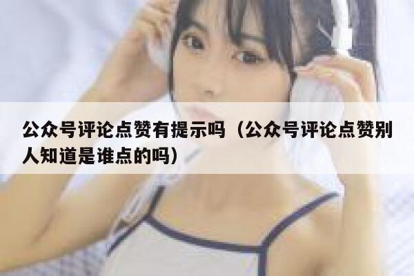 公众号评论点赞有提示吗(公众号评论点赞别人知道是谁点的吗) 第1张 公众号评论点赞有提示吗(公众号评论点赞别人知道是谁点的吗) 第1张