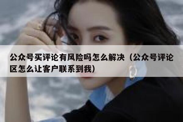 公众号买评论有风险吗怎么解决(公众号评论区怎么让客户联系到我) 第1张 公众号买评论有风险吗怎么解决(公众号评论区怎么让客户联系到我) 第1张