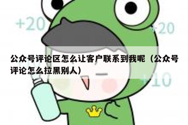 公众号评论区怎么让客户联系到我呢（公众号评论怎么拉黑别人） 第1张