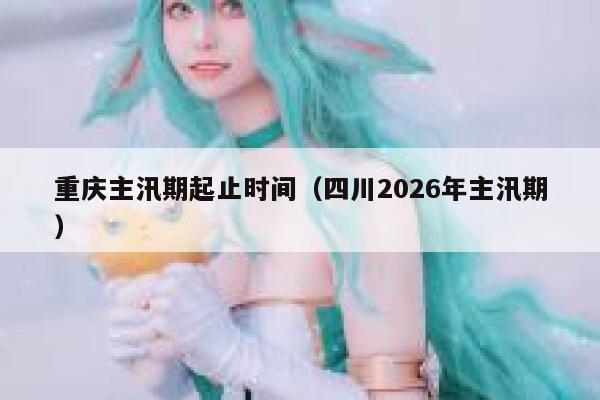 重庆主汛期起止时间（四川2026年主汛期） 第1张