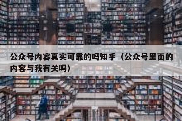 公众号内容真实可靠的吗知乎（公众号里面的内容与我有关吗） 第1张