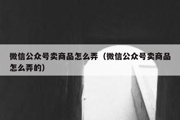 微信公众号卖商品怎么弄（微信公众号卖商品怎么弄的） 第1张