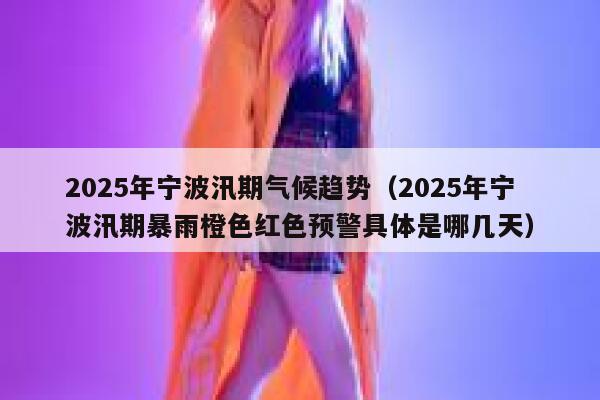 2025年宁波汛期气候趋势（2025年宁波汛期暴雨橙色红色预警具体是哪几天） 第1张