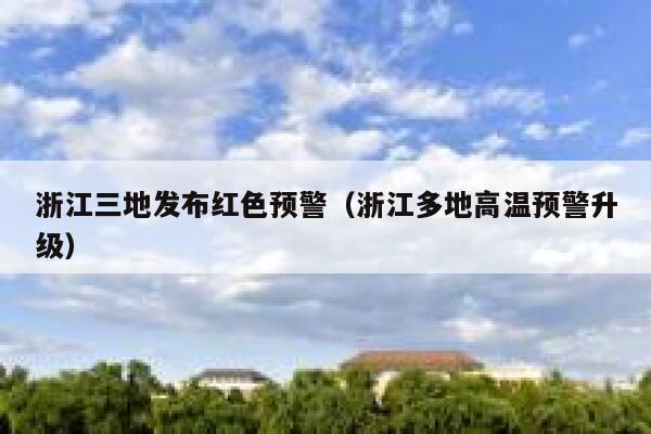 浙江三地发布红色预警(浙江多地高温预警升级) 第1张 浙江三地发布红色预警(浙江多地高温预警升级) 第1张