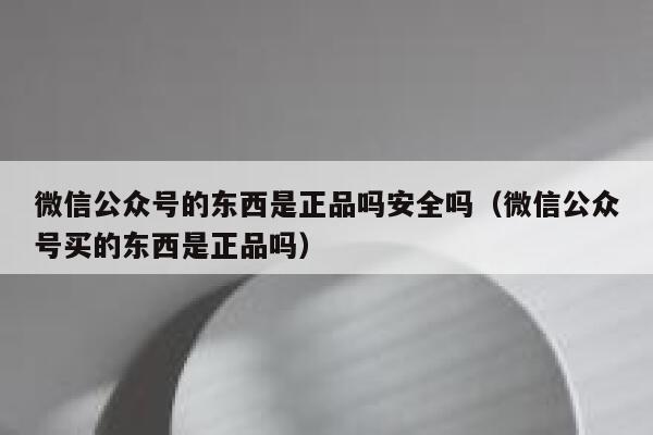 微信公众号的东西是正品吗安全吗（微信公众号买的东西是正品吗） 第1张