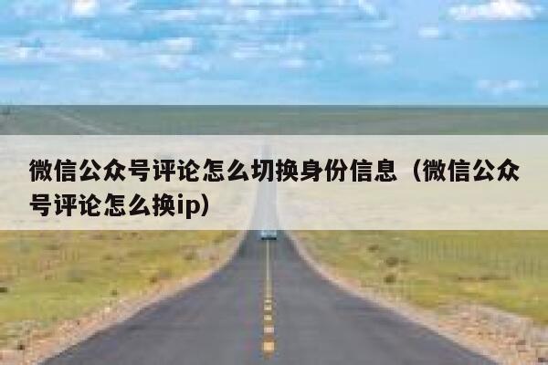 微信公众号评论怎么切换身份信息（微信公众号评论怎么换ip） 第1张