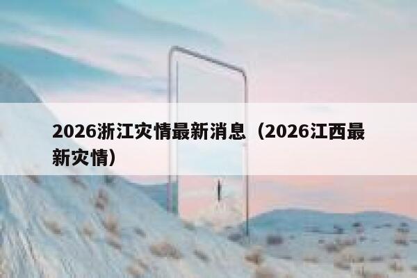 2026浙江灾情最新消息（2026江西最新灾情） 第1张