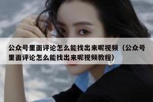 公众号里面评论怎么能找出来呢视频（公众号里面评论怎么能找出来呢视频教程） 第1张