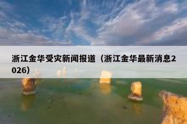 浙江金华受灾新闻报道(浙江金华最新消息2026) 第1张 浙江金华受灾新闻报道(浙江金华最新消息2026) 第1张