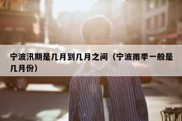 宁波汛期是几月到几月之间（宁波雨季一般是几月份） 第1张