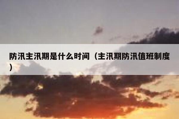 防汛主汛期是什么时间（主汛期防汛值班制度） 第1张