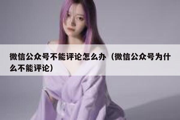 微信公众号不能评论怎么办(微信公众号为什么不能评论) 第1张 微信公众号不能评论怎么办(微信公众号为什么不能评论) 第1张