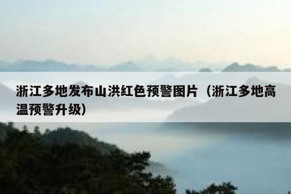 浙江多地发布山洪红色预警图片(浙江多地高温预警升级) 第1张 浙江多地发布山洪红色预警图片(浙江多地高温预警升级) 第1张