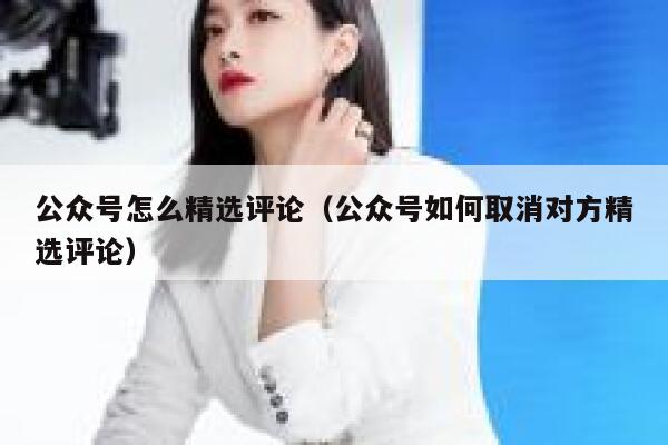 公众号怎么精选评论(公众号如何取消对方精选评论) 第1张 公众号怎么精选评论(公众号如何取消对方精选评论) 第1张