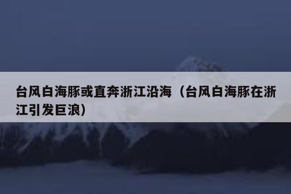 台风白海豚或直奔浙江沿海(台风白海豚在浙江引发巨浪) 第1张 台风白海豚或直奔浙江沿海(台风白海豚在浙江引发巨浪) 第1张